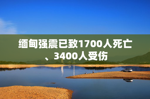 缅甸强震已致1700人死亡、3400人受伤