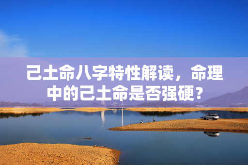 己土命八字特性解读，命理中的己土命是否强硬？