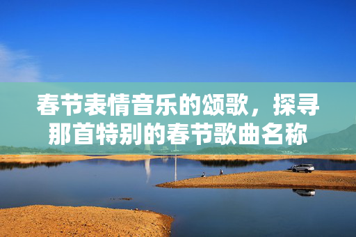 春节表情音乐的颂歌，探寻那首特别的春节歌曲名称