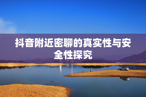 抖音附近密聊的真实性与安全性探究