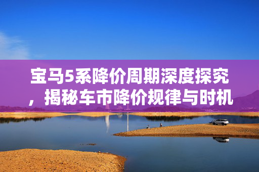 宝马5系降价周期深度探究，揭秘车市降价规律与时机分析