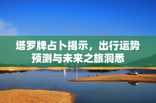 塔罗牌占卜揭示，出行运势预测与未来之旅洞悉