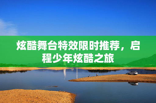 炫酷舞台特效限时推荐，启程少年炫酷之旅