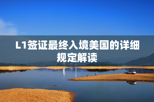 L1签证最终入境美国的详细规定解读