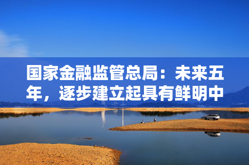 国家金融监管总局：未来五年，逐步建立起具有鲜明中国特色的银行业保险业养老金融体系