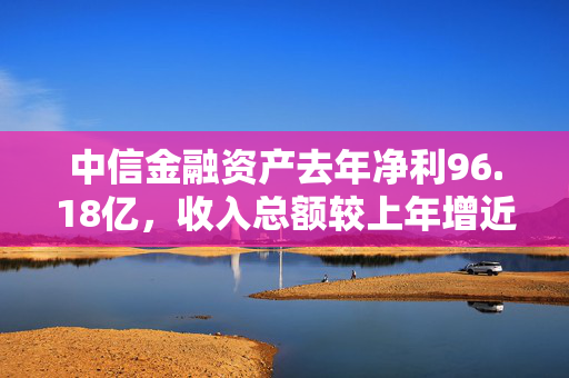 中信金融资产去年净利96.18亿，收入总额较上年增近60%