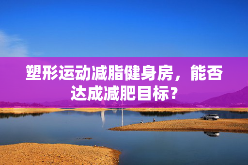 塑形运动减脂健身房，能否达成减肥目标？