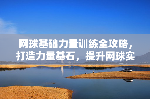 网球基础力量训练全攻略，打造力量基石，提升网球实战能力