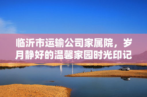 临沂市运输公司家属院，岁月静好的温馨家园时光印记