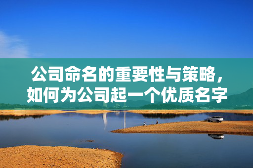 公司命名的重要性与策略，如何为公司起一个优质名字？