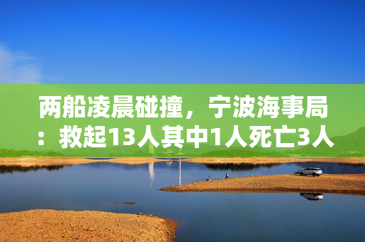 两船凌晨碰撞，宁波海事局：救起13人其中1人死亡3人送医