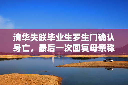 清华失联毕业生罗生门确认身亡，最后一次回复母亲称在做作业