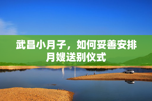武昌小月子，如何妥善安排月嫂送别仪式