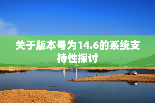 关于版本号为14.6的系统支持性探讨