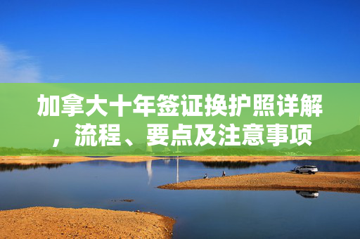 加拿大十年签证换护照详解，流程、要点及注意事项