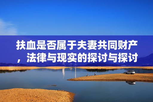 扶血是否属于夫妻共同财产，法律与现实的探讨与探讨分析