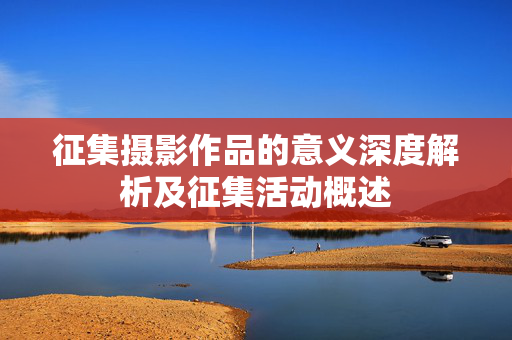 征集摄影作品的意义深度解析及征集活动概述
