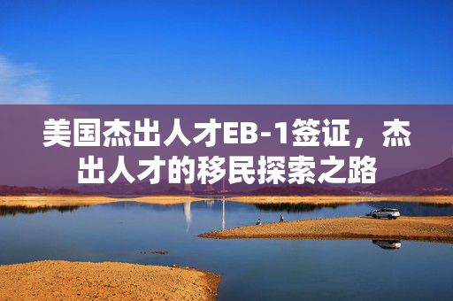 美国杰出人才EB-1签证，杰出人才的移民探索之路