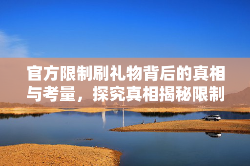 官方限制刷礼物背后的真相与考量，探究真相揭秘限制刷礼物背后的原因与考量因素