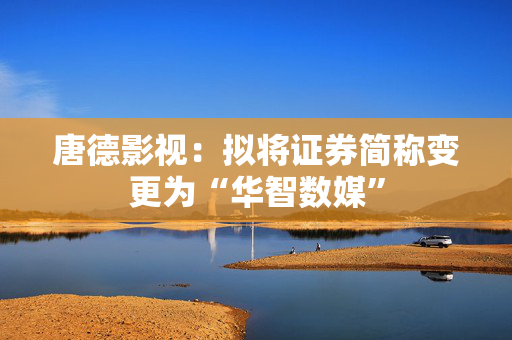 唐德影视：拟将证券简称变更为“华智数媒”