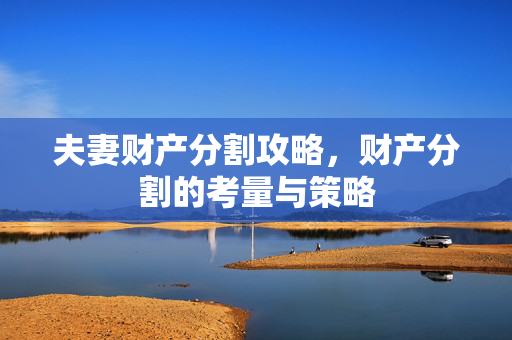 夫妻财产分割攻略，财产分割的考量与策略