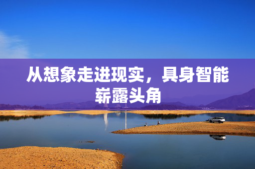 从想象走进现实，具身智能崭露头角