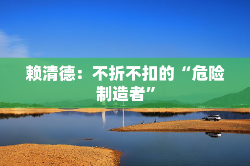 赖清德：不折不扣的“危险制造者”