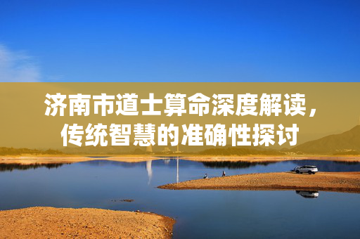 济南市道士算命深度解读，传统智慧的准确性探讨