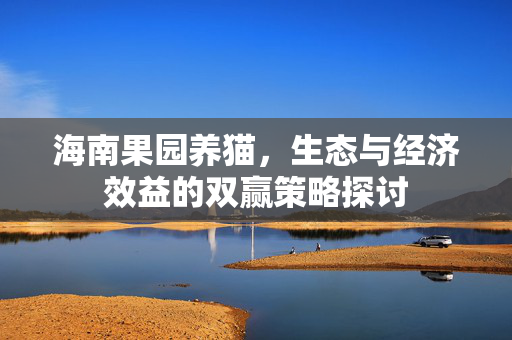 海南果园养猫，生态与经济效益的双赢策略探讨