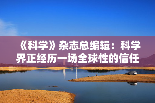 《科学》杂志总编辑：科学界正经历一场全球性的信任危机