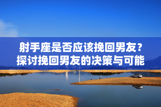 射手座是否应该挽回男友？探讨挽回男友的决策与可能性