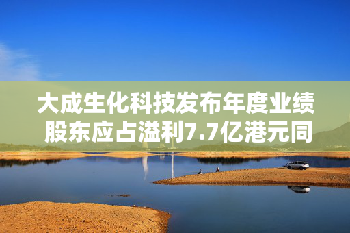 大成生化科技发布年度业绩 股东应占溢利7.7亿港元同比减少81.78%