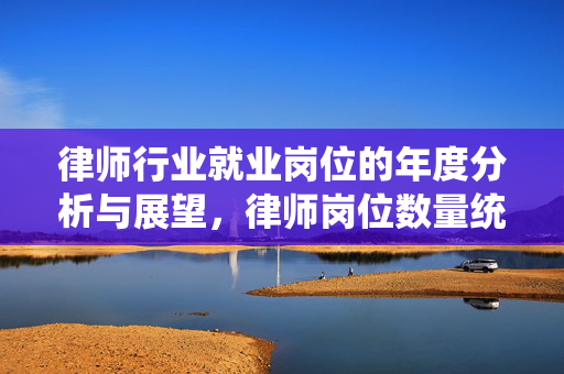 律师行业就业岗位的年度分析与展望，律师岗位数量统计及未来趋势预测