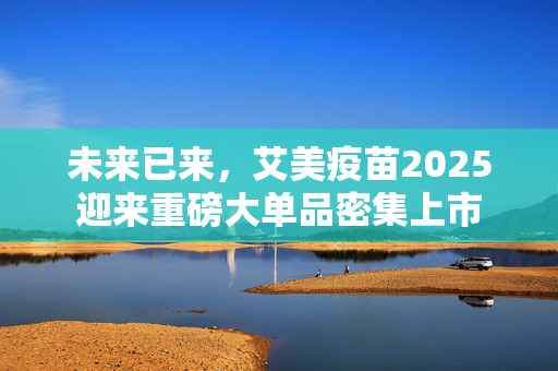 未来已来，艾美疫苗2025迎来重磅大单品密集上市
