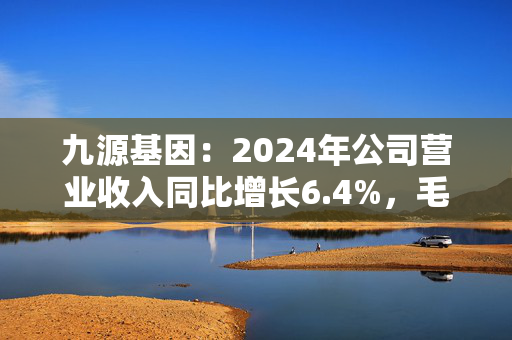 九源基因：2024年公司营业收入同比增长6.4%，毛利率提升至79%
