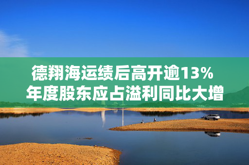 德翔海运绩后高开逾13% 年度股东应占溢利同比大增1666.93%