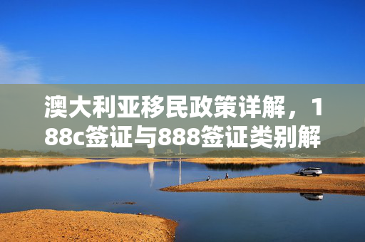 澳大利亚移民政策详解，188c签证与888签证类别解析