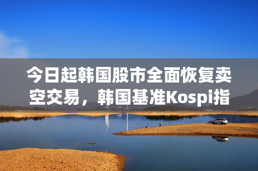 今日起韩国股市全面恢复卖空交易，韩国基准Kospi指数一度大跌2.7%