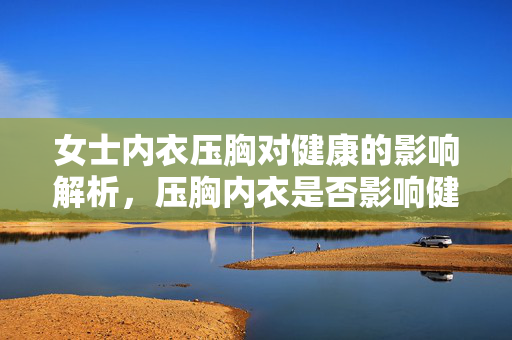 女士内衣压胸对健康的影响解析，压胸内衣是否影响健康？