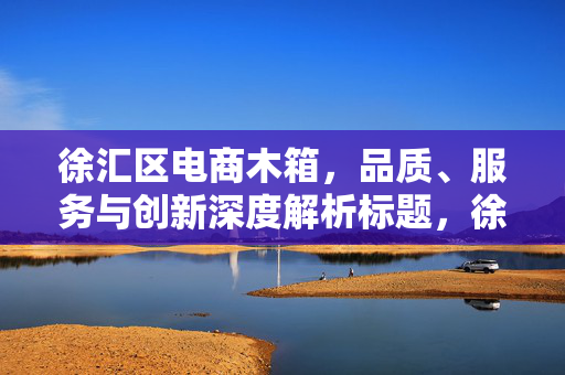 徐汇区电商木箱，品质、服务与创新深度解析标题，徐汇区电商木箱全面解析，品质、服务与创新探讨