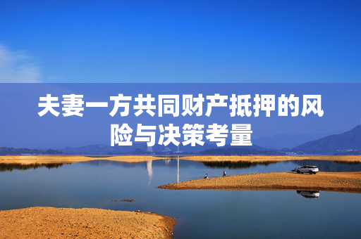 夫妻一方共同财产抵押的风险与决策考量