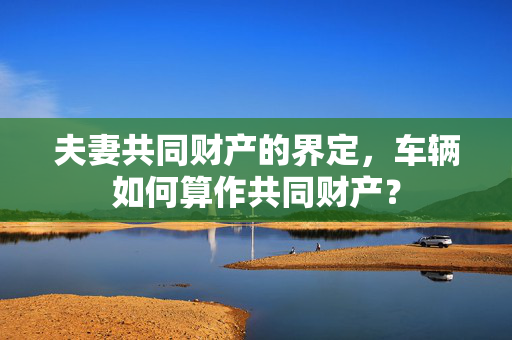 夫妻共同财产的界定，车辆如何算作共同财产？