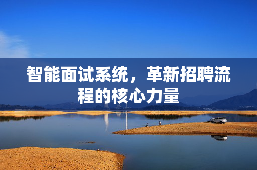 智能面试系统，革新招聘流程的核心力量