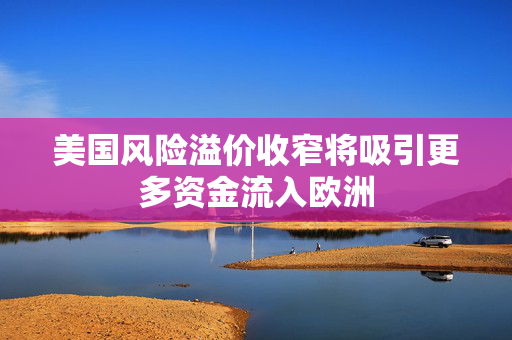 美国风险溢价收窄将吸引更多资金流入欧洲