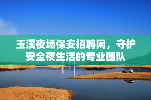 玉溪夜场保安招聘网，守护安全夜生活的专业团队