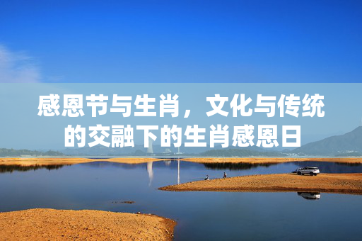 感恩节与生肖，文化与传统的交融下的生肖感恩日