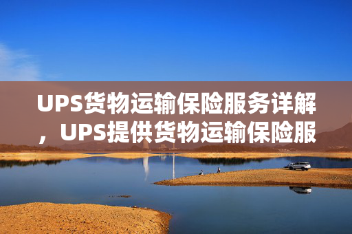 UPS货物运输保险服务详解，UPS提供货物运输保险服务吗？