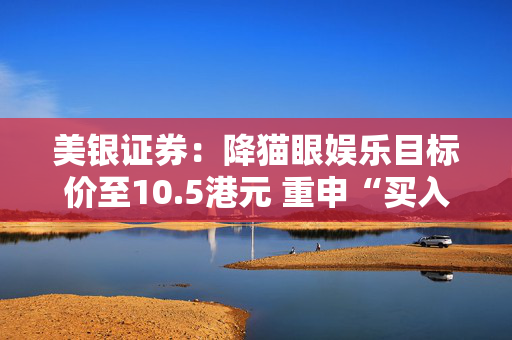 美银证券：降猫眼娱乐目标价至10.5港元 重申“买入”料今年盈利复苏