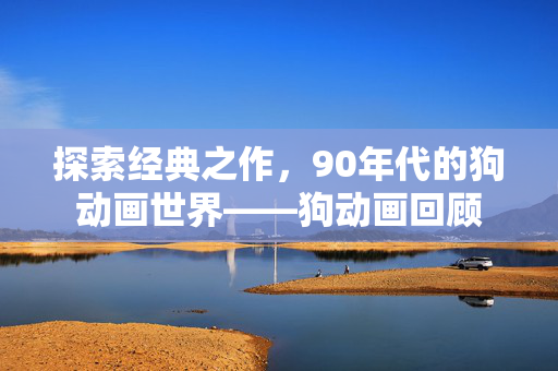 探索经典之作，90年代的狗动画世界——狗动画回顾