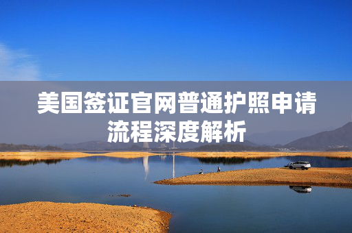 美国签证官网普通护照申请流程深度解析
